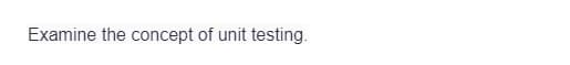 Examine the concept of unit testing.