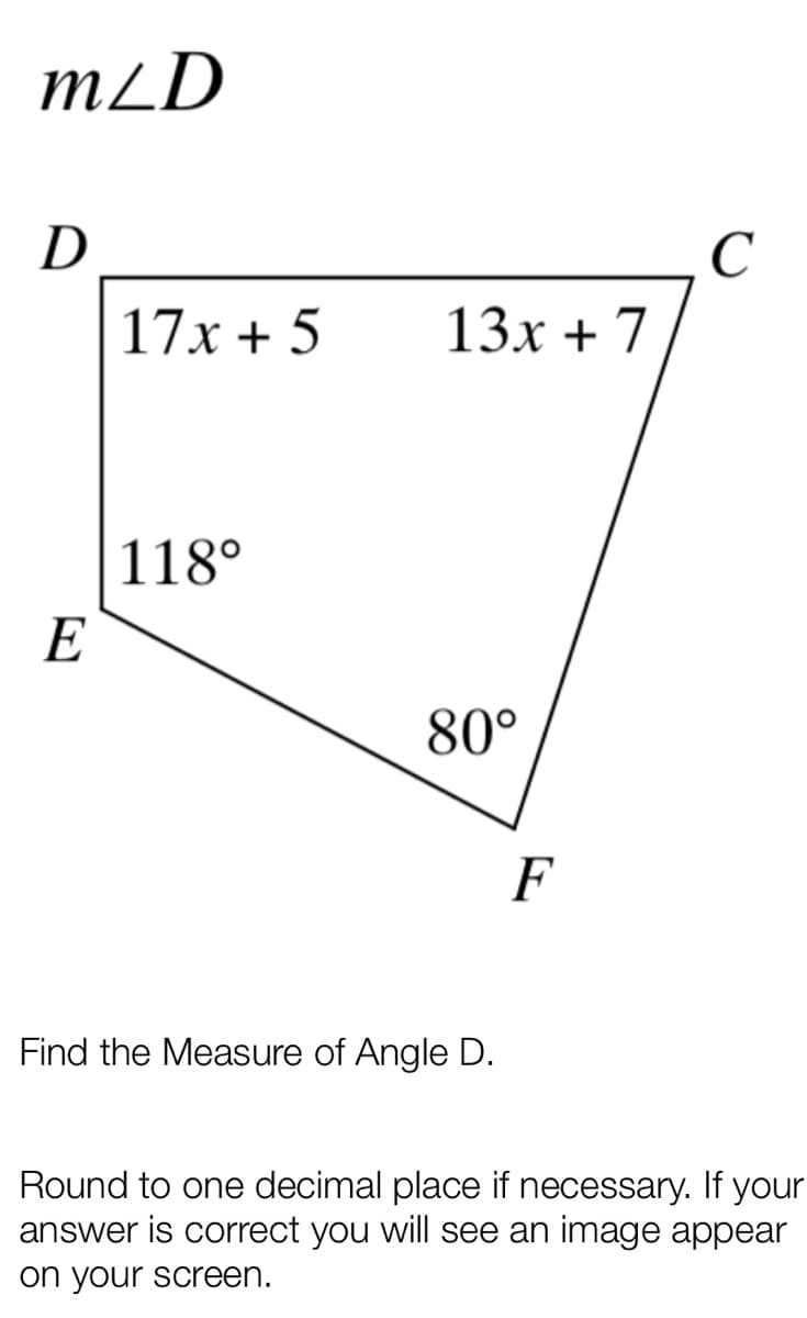 mLD
D
C
17x + 5
13х + 7
118°
E
80°
F
Find the Measure of Angle D.
Round to one decimal place if necessary. If your
answer is correct you will see an image appear
on your screen.
