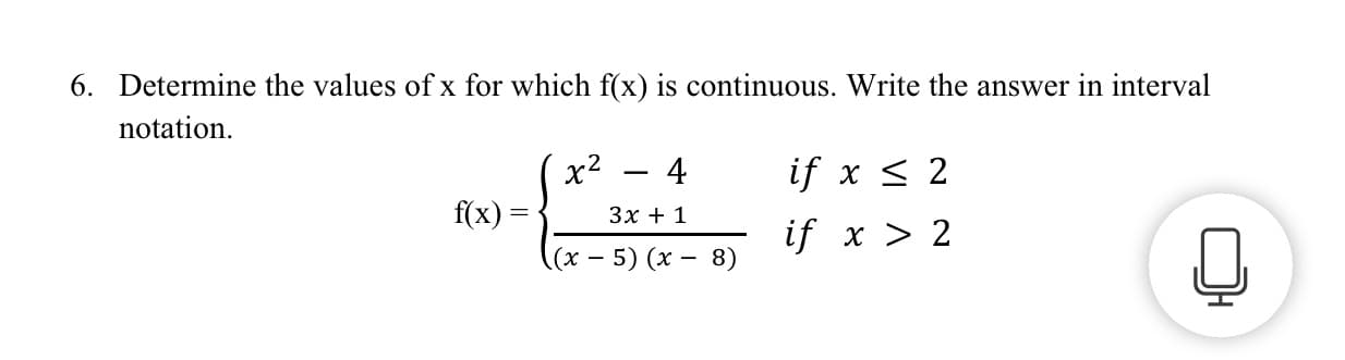 Determine the values of x for which f(x) is continuous. Write the answer in interval
notation.
if x < 2
f(x)
Зх + 1
if x > 2
(x - 5) (x – 8)
