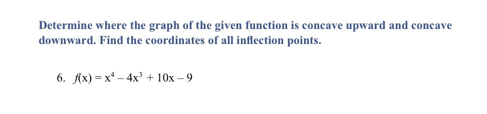 Determine where the graph of the given function is concave upward and concave
downward. Find the coordinates of all inflection points.
6. Ax) = x* – 4x³ + 10x – 9
