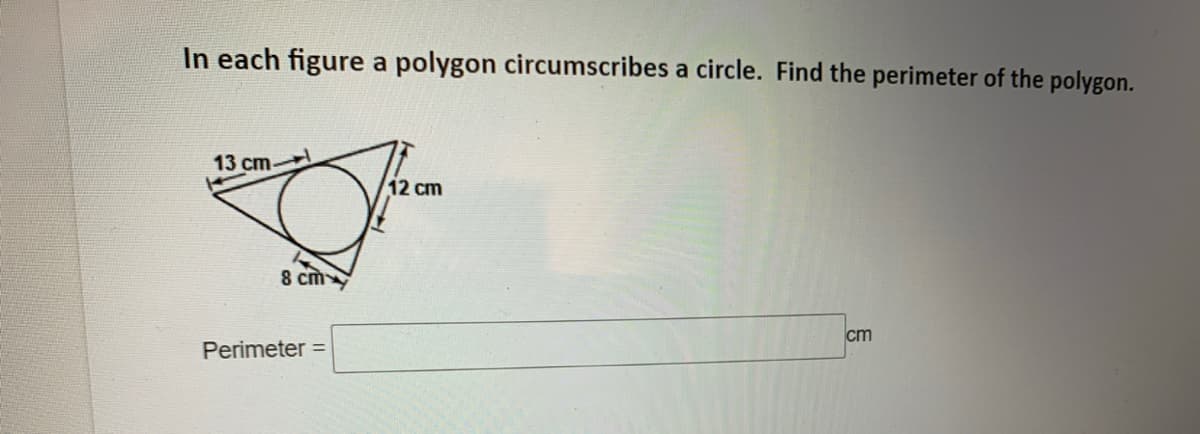 In each figure a polygon circumscribes a circle. Find the perimeter of the polygon.
13 cm-
12 cm
8 cm
cm
Perimeter =
