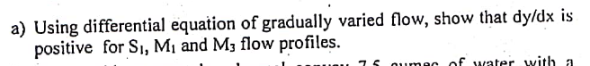 a) Using differential equation of gradually varied flow, show that dy/dx is
positive for Sı, M1 and M3 flow profiles.
75 qumec of water with a
