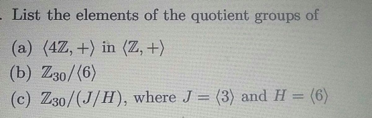 List the elements of the quotient groups of
(a) (4Z, +) in (Z, +)
(b) Z30/(6)
(c) Z30/(J/H), where J = (3) and H = (6)
