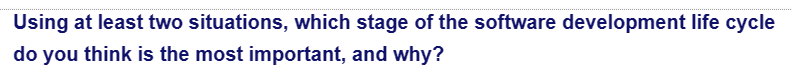 Using at least two situations, which stage of the software development life cycle
do you think is the most important, and why?