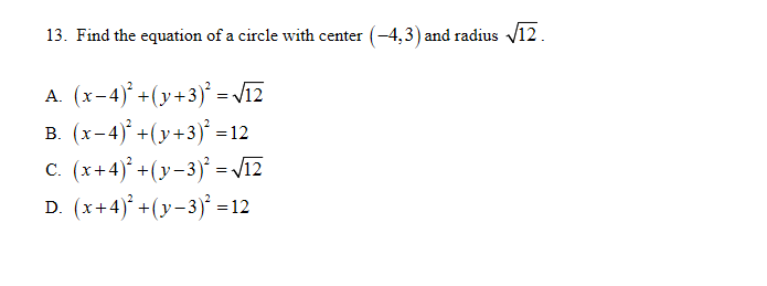 13. Find the equation of a circle with center (-4,3) and radius v12.
A. (x-4) +(y+3)' = Viz
в. (х-4) +(у+3) -12
с. (х+4)* +(у-3)° - 12
D. (x+4)° +(y-3)' =12
