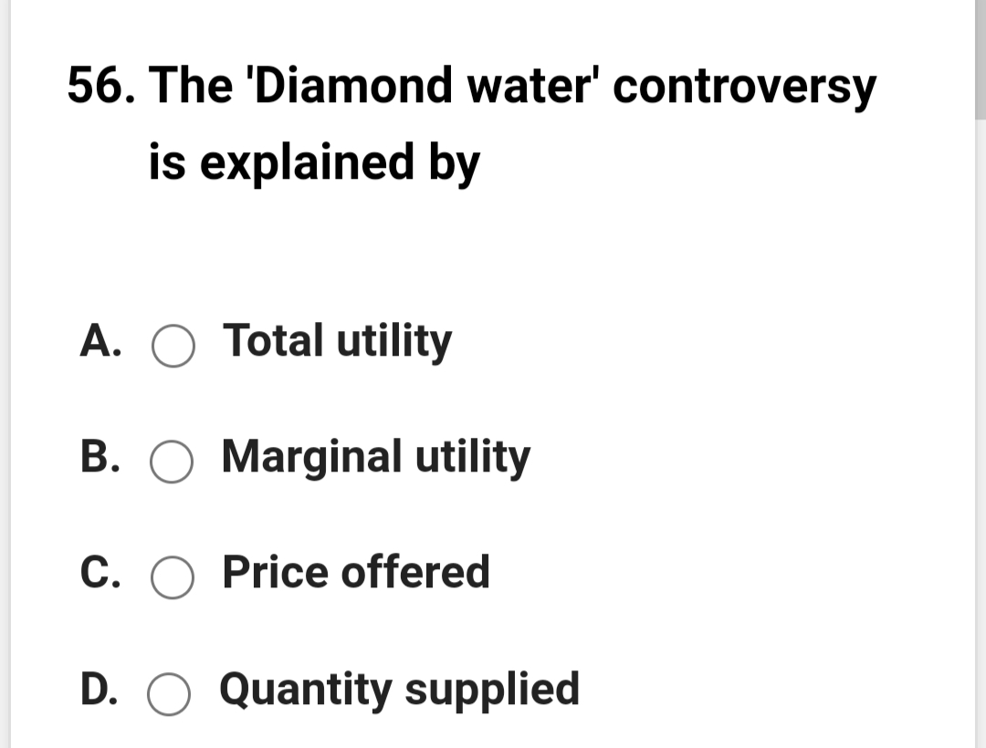 56. The 'Diamond water' controversy
is explained by
A. O Total utility
B. O Marginal utility
C. O Price offered
D. O Quantity supplied
