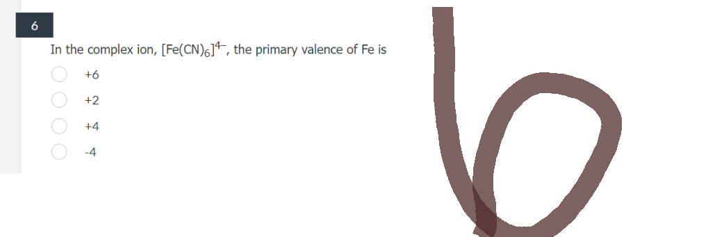 6
In the complex ion, [Fe(CN)6], the primary valence of Fe is
+6
+2
+4
-4
O O O O
6