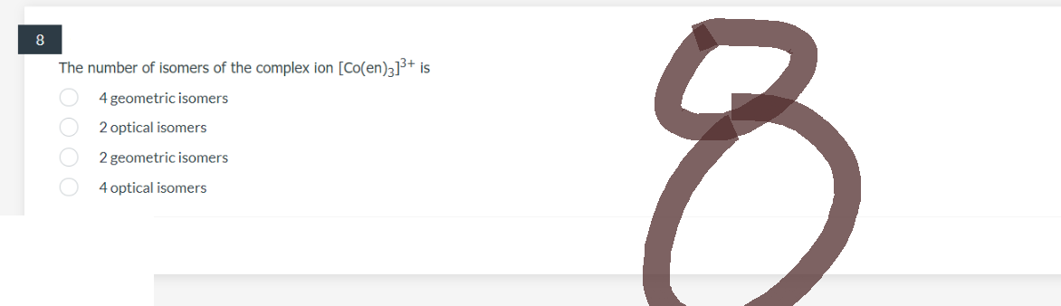8
The number of isomers of the complex ion [Co(en)3]³+ is
4 geometric isomers
2 optical isomers
2 geometric isomers
4 optical isomers
0000
8