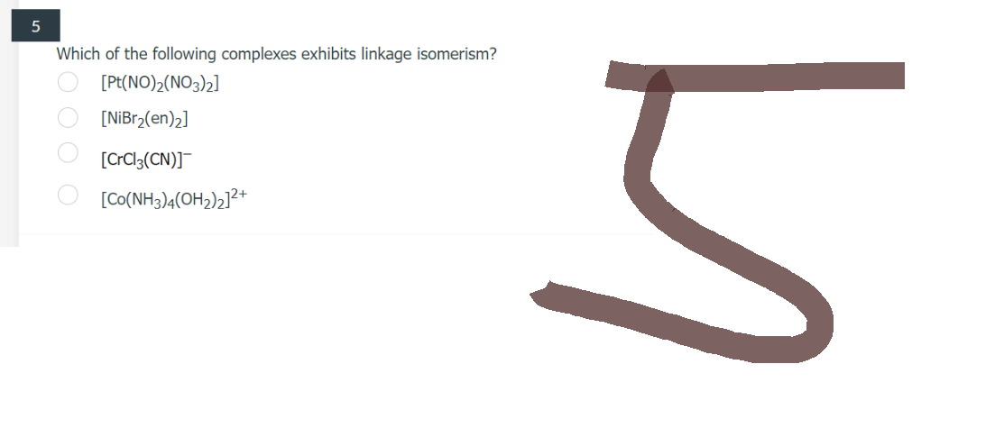 5
Which of the following complexes exhibits linkage isomerism?
[Pt(NO)2 (NO3)2]
[NiBr2 (en) 2]
[CrCl3(CN)]®
[Co(NH3)4(OH2)2]2+
००००
ड