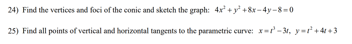 24) Find the vertices and foci of the conic and sketch the graph: 4x² + y² +8x−4y−8=0
25) Find all points of vertical and horizontal tangents to the parametric curve: x=t³-3t, y=t² +4t+3