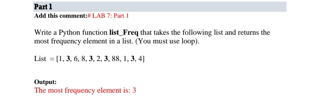 Part 1
Add this comment:# LAB 7: Part 1
Write a Python function list_Freq that takes the following list and returns the
most frequency element in a list. (You must use loop).
List = [1, 3, 6, 8, 3, 2, 3, 88, 1, 3, 4]
Output:
The most frequency element is: 3
