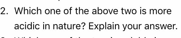 2. Which one of the above two is more
acidic in nature? Explain your answer.
