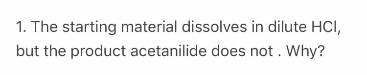 1. The starting material dissolves in dilute HCI,
but the product acetanilide does not. Why?
