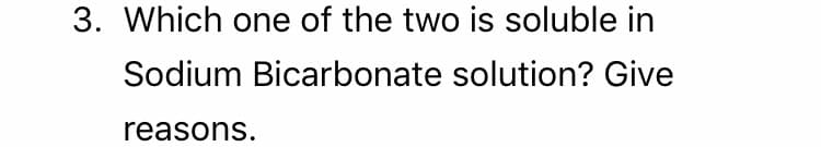 3. Which one of the two is soluble in
Sodium Bicarbonate solution? Give
reasons.
