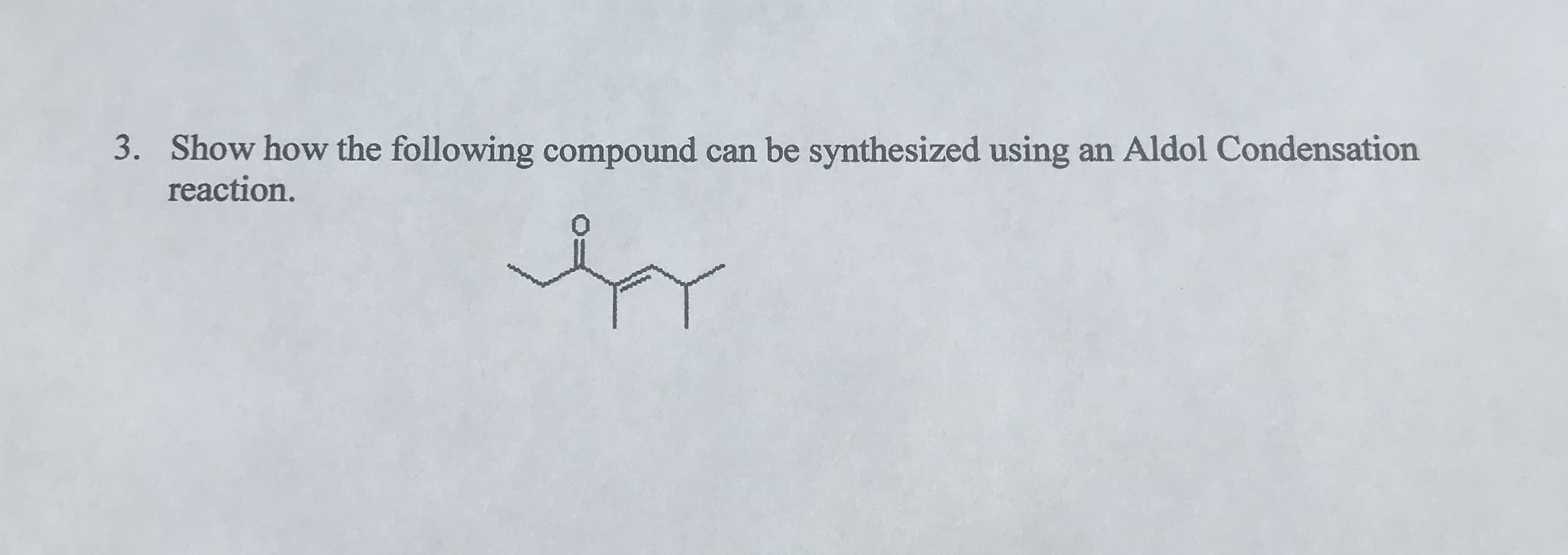 3.
Show how the following compound can be synthesized using an Aldol Condensation
reaction.
