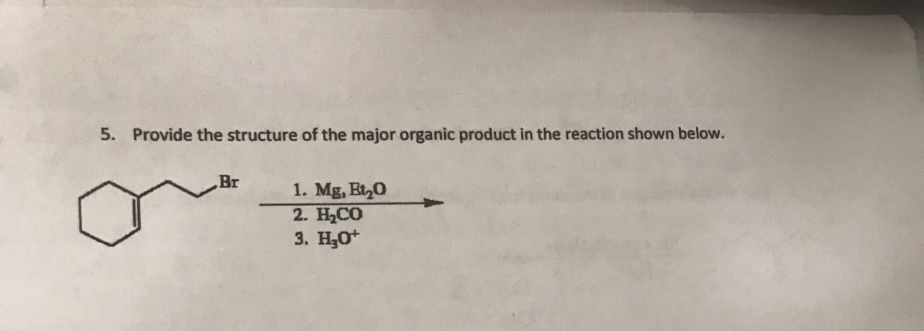 Provide the structure of the major organic product in the reaction shown below.
5.
Br
1. Mg, Et20
2. H2CO
3. H0*
