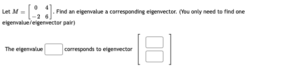 Let M =, l. Find an eigenvalue a corresponding eigenvector. (You only need to find one
eigenvalue/ eigenvector pair)
The eigenvalue
corresponds to eigenvector
