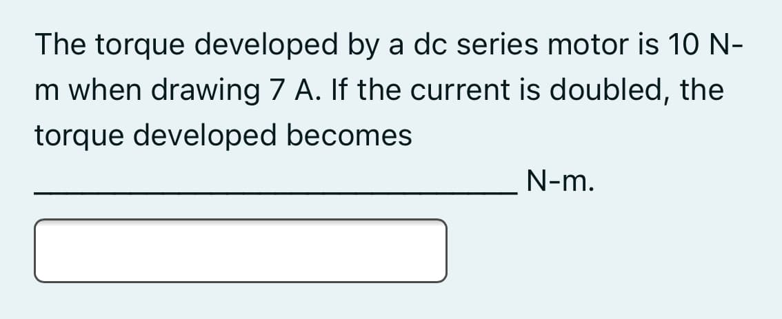 The torque developed by a dc series motor is 10 N-
m when drawing 7 A. If the current is doubled, the
torque developed becomes
N-m.
