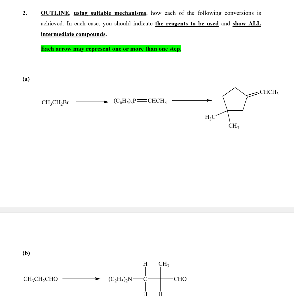 2.
(a)
(b)
OUTLINE, using suitable mechanisms, how each of the following conversions is
achieved. In each case, you should indicate the reagents to be used and show ALL
intermediate compounds.
Each arrow may represent one or more than one step.
CH3CH₂Br
(C6H5)3P CHCH3
H CH3
——-||-
H-
(C₂H₂)₂N-
H H
CH,CH,CHO
-CHO
H₂C
CH3
CHCH3