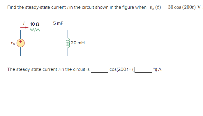 Find the steady-state current in the circuit shown in the figure when vs (t) = 30 cos (200t) V
i
10 $2
www
5 mF
HH
20 mH
The steady-state current in the circuit is
cos(200t+(
°)) A.