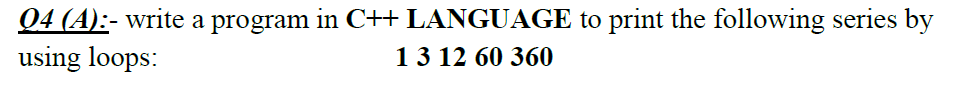 Q4 (A):- write a program in C++LANGUAGE to print the following series by
using loops:
13 12 60 360
