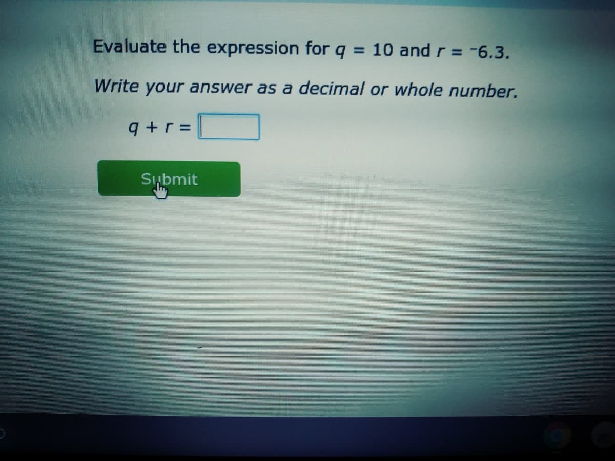 Evaluate the expression for q = 10 and r= -6.3.
Write your answer as a decimal or whole number.
9 +r =
%3D
Sybmit
