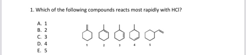 1. Which of the following compounds reacts most rapidly with HCI?
A. 1
B. 2
C. 3
D. 4
E. 5