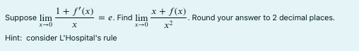 Suppose \(\lim_{{x \to 0}} \frac{1 + f'(x)}{x} = e\). Find \(\lim_{{x \to 0}} \frac{x + f(x)}{x^2}\). Round your answer to 2 decimal places.

Hint: consider L'Hospital's rule.