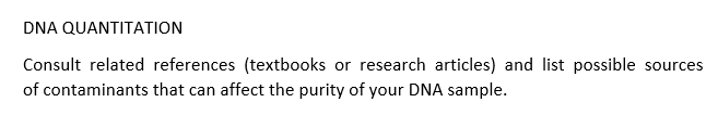 DNA QUANTITATION
Consult related references (textbooks or research articles) and list possible sources
of contaminants that can affect the purity of your DNA sample.
