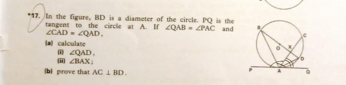 *17. In the figure, BD is a diameter of the circle. PQ is the
at A. If 4QAB = ZPAC and
tangent to the circle
ZCAD = ZQAD,
(a) calculate
(i) ZQAD,
(ii) ZBAX;
(b) prove that AC 1 BD.
