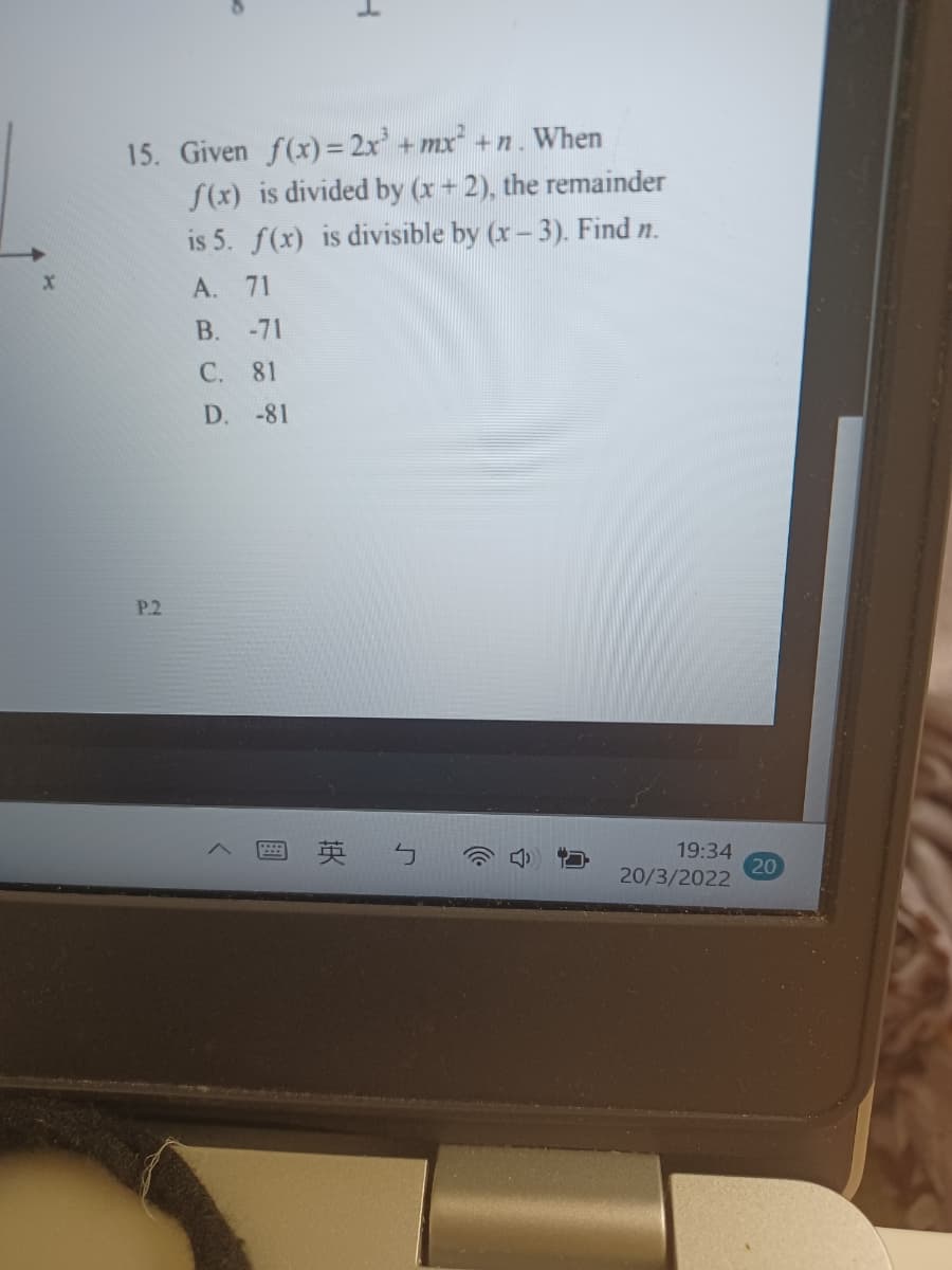 15. Given f(x) = 2x' + mx +n. When
S(x) is divided by (x + 2), the remainder
is 5. f(x) is divisible by (x – 3). Find n.
A. 71
B.
-71
С.
81
D. -81
P.2
ョ英ㄅ
19:34
20
20/3/2022
