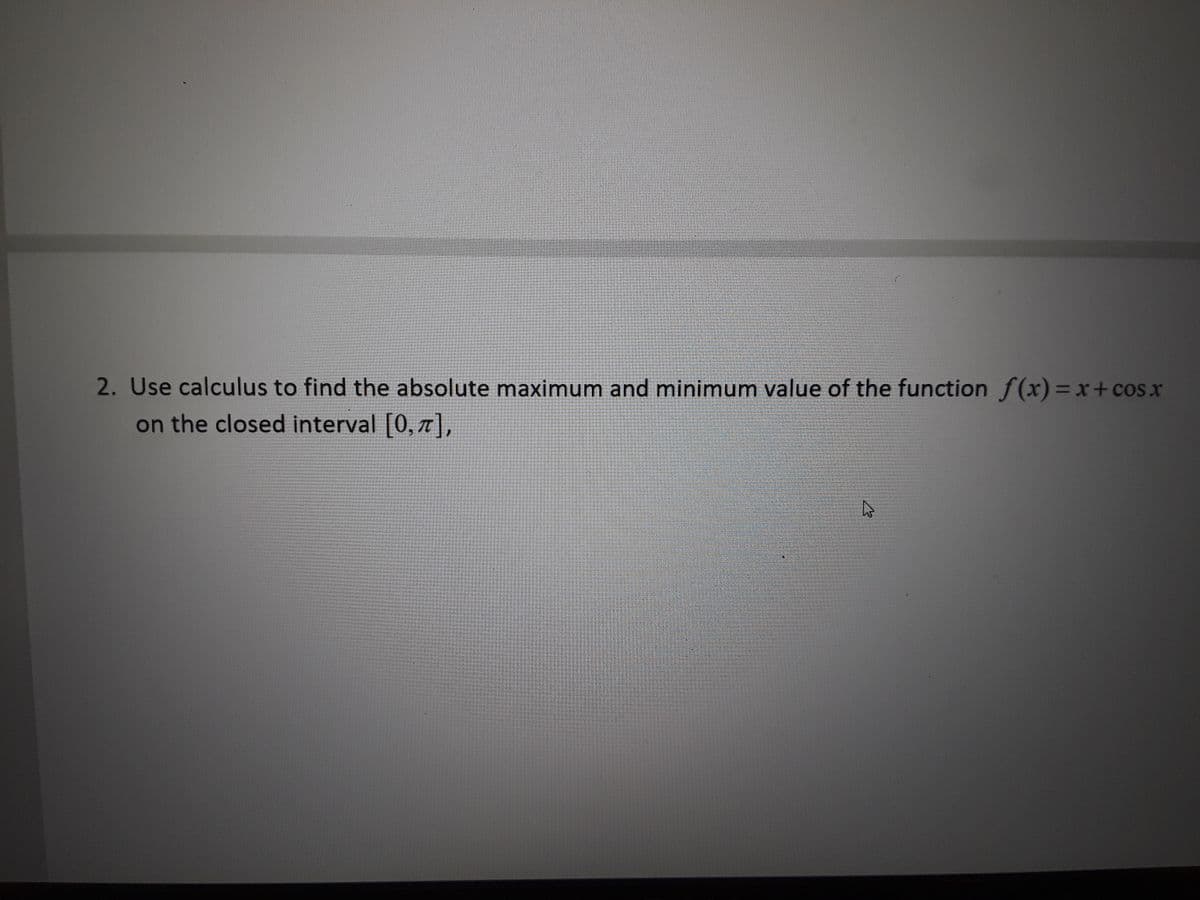 2. Use calculus to find the absolute maximum and minimum value of the function f(x)= x+cosx
on the closed interval [0, 7],
%3D
