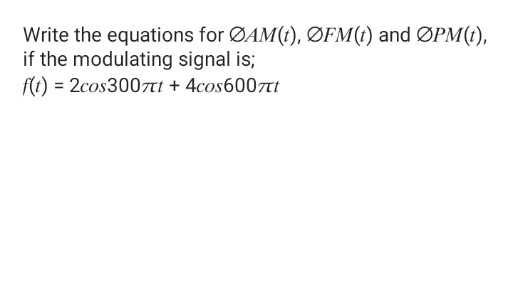 Write the equations for ØAM(t), ØFM(1) and ØPM(t),
if the modulating signal is;
f(t) = 2cos300nt + 4cos6007Tt
