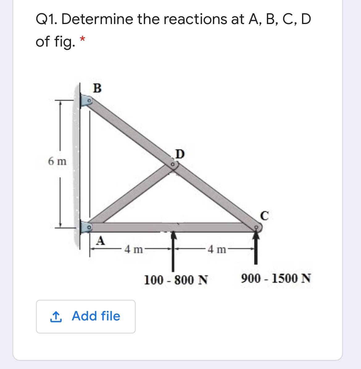 Q1. Determine the reactions at A, B, C, D
of fig.
B
6 m
А
4 m-
4 m
100 - 800 N
900 - 1500 N
1 Add file
