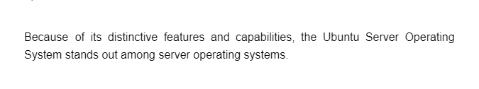 Because of its distinctive features and capabilities, the Ubuntu Server Operating
System stands out among server operating systems.