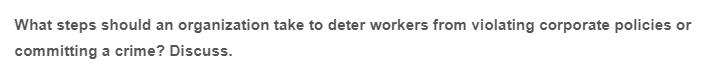 What steps should an organization take to deter workers from violating corporate policies or
committing a crime? Discuss.