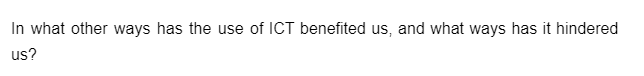 In what other ways has the use of ICT benefited us, and what ways has it hindered
us?