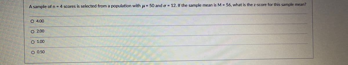 A sample of n= 4 scores is selected from a population with u- 50 and o 12. If the sample mean is M 56, what is the z-score for this sample mean?
4.00
O 2.00
O 1.00
O 0.50
