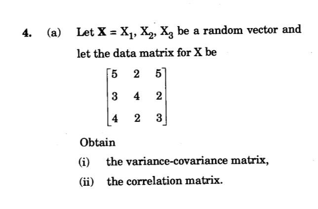 4.
(a) Let X = X,, X2, X, be a random vector and
%3D
let the data matrix for X be
5
2
5
3
4
4
3
Obtain
(i)
the variance-covariance matrix,
(ii) the correlation matrix.
