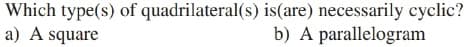 Which type(s) of quadrilateral(s) is(are) necessarily cyclic?
a) A square
b) A parallelogram
