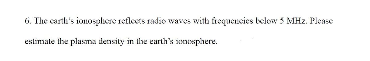 6. The earth's ionosphere reflects radio waves with frequencies below 5 MHz. Please
estimate the plasma density in the earth's ionosphere.