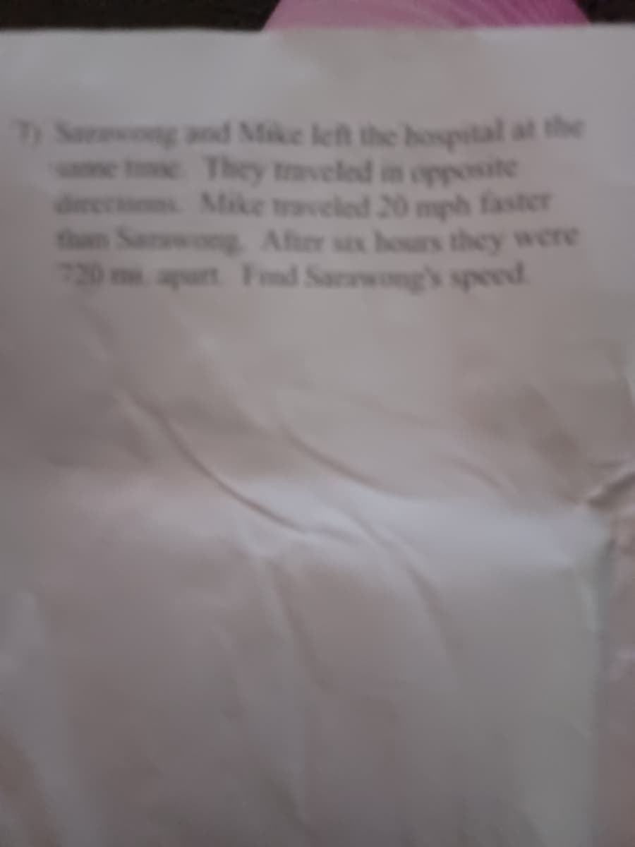 Ty Sarawong and Mike left the hospital at the
same time. They traveled in opposite
decs Mike traveled 20 mph faster
than Sarawong, After six hours they were
720 m apart. Fond Sarawong's speed.