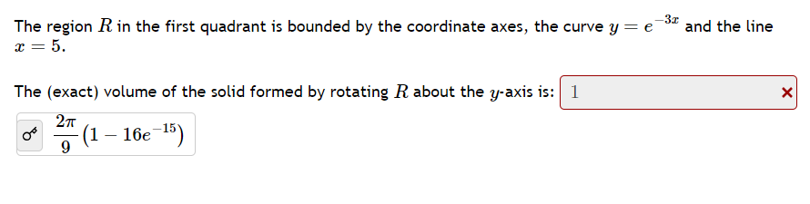 -3x
The region R in the first quadrant is bounded by the coordinate axes, the curve y = e
x = 5.
The (exact) volume of the solid formed by rotating R about the y-axis is: 1
2π
9
- (1 - 16e-¹5)
and the line
X