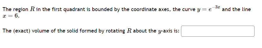 -3x
The region R in the first quadrant is bounded by the coordinate axes, the curve y = e
x = 6.
The (exact) volume of the solid formed by rotating R about the y-axis is:
and the line