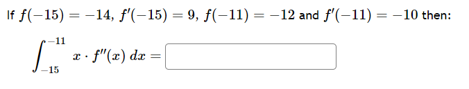 If \( f(-15) = -14 \), \( f'(-15) = 9 \), \( f(-11) = -12 \), and \( f'(-11) = -10 \) then:

\[
\int_{-15}^{-11} x \cdot f''(x) \, dx = \boxed{}
\]