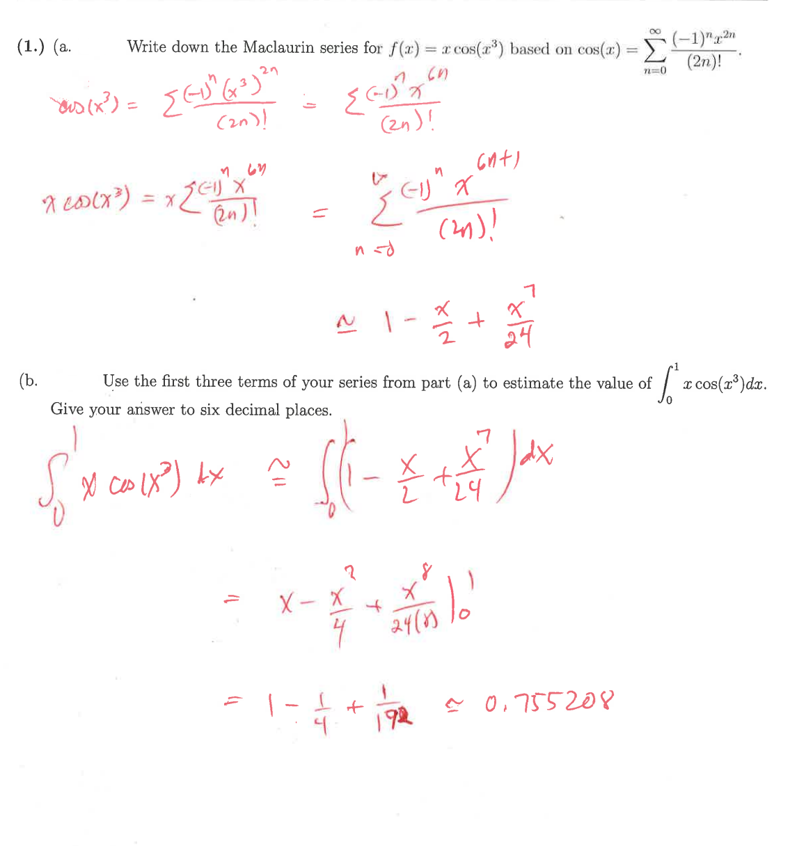 (b.
∞
(1.) (a.
Write down the Maclaurin series for f(x) = x cos(x³) based on cos(x) = Σ
29
(-1)"2n
(2n)!
7=0
n
dus (x²) = {(-1" (+³)²
(2n)!
765
ReOX) = x 24
(2n)!
=
(2n)!
6n+1
करी
n-d
n
(1) X
(21)!
~ 1 - 1/
+
24
Give your answer to six decimal places.
x cos (X³) 4x
Use the first three terms of your series from part (a) to estimate the value of
S
x cos(x³)dx.
Х
dx
+
24
=
-
4
X
+
4
8
24/83/0'
192
≈ 0.755208