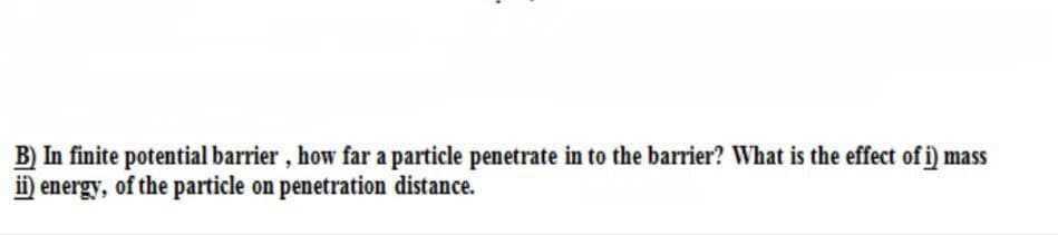 B) In finite potential barrier, how far a particle penetrate in to the barrier? What is the effect of i) mass
ii) energy, of the particle on penetration distance.
