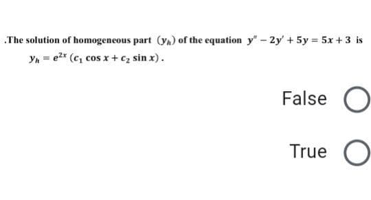 .The solution of homogeneous part (yn) of the equation y" – 2y' + 5y = 5x +3 is
Yn = e2x (c, cos x +cz sin x).
False O
True O
