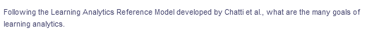 Following the Learning Analytics Reference Model developed by Chatti et al., what are the many goals of
learning analytics.

