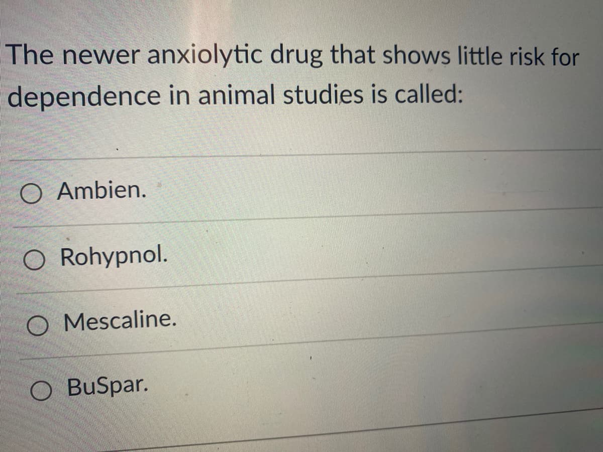 The newer anxiolytic drug that shows little risk for
dependence in animal studies is called:
O Ambien.
O Rohypnol.
O Mescaline.
O BuSpar.